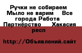 Ручки не собираем! Мыло не варим! - Все города Работа » Партнёрство   . Хакасия респ.